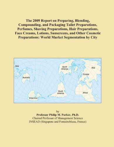 The 2009 Report on Preparing, Blending, Compounding, and Packaging Toilet Preparations, Perfumes, Shaving Preparations, Hair Preparations, Face ... World Market Segmentation by City