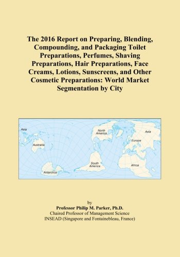 The 2016 Report on Preparing, Blending, Compounding, and Packaging Toilet Preparations, Perfumes, Shaving Preparations, Hair Preparations, Face ... World Market Segmentation by City