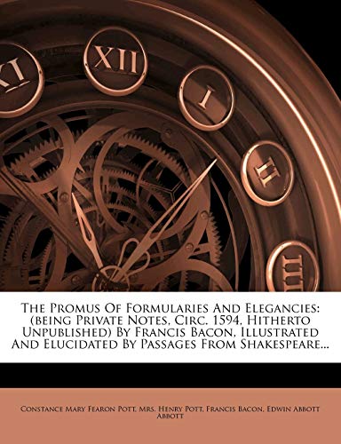 The Promus Of Formularies And Elegancies: (being Private Notes, Circ. 1594, Hitherto Unpublished) By Francis Bacon, Illustrated And Elucidated By Passages From Shakespeare...