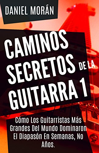 Caminos Secretos de la Guitarra 1: Cómo Los Guitarristas Más Grandes Del Mundo Dominaron El Diapasón En Semanas, No Años. (CAMINOS DE LA GUITARRA)