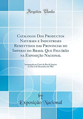 Catalogos Dos Productos Naturaes e Industriaes Remettidos das Provincias do Imperio do Brasil Que Figuárão na Exposição Nacional: Inaugurada na Côrte ... Dia 2 de Dezembro de 1861 (Classic Reprint)