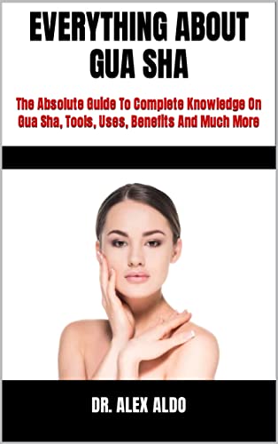 EVERYTHING ABOUT GUA SHA : The Absolute Guide To Complete Knowledge On Gua Sha, Tools, Uses, Benefits And Much More (English Edition)