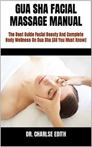 GUA SHA FACIAL MASSAGE MANUAL : The Best Guide Facial Beauty And Complete Body Wellness On Gua Sha (All You Must Know) (English Edition)