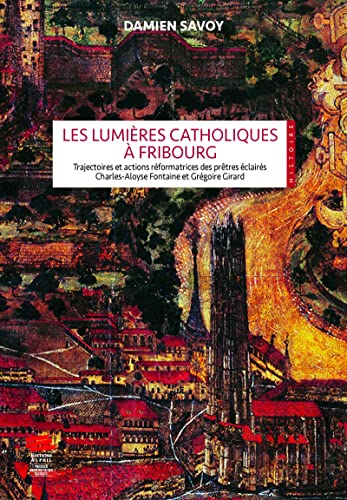 Les Lumières catholiques à Fribourg: Trajectoires et actions réformatrices des prêtres éclairés Charles-Aloyse Fontaine et Grégoire Girard (French Edition)