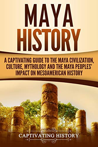 Maya History: A Captivating Guide to the Maya Civilization, Culture, Mythology, and the Maya Peoples’ Impact on Mesoamerican History (Captivating History)