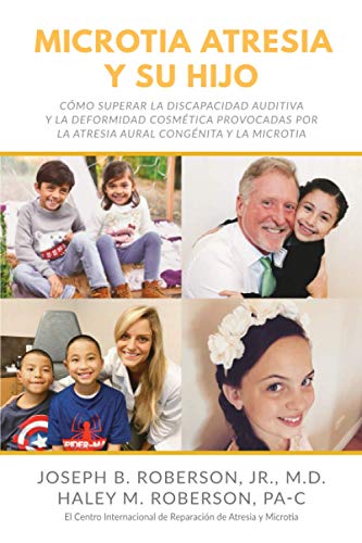 Microtia Atresia y Su Hijo: Cómo Superar la Discapacidad Auditiva y la Deformidad Cosmética Provocadas Por la Atresia Aural Congénita y la Microtia