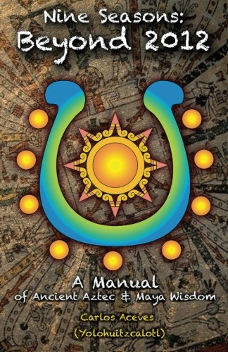 Nine Seasons: Beyond 2012: A Manual of Ancient Aztec & Maya Wisdom