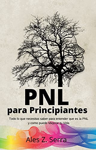 PNL para Principiantes: Todo lo que necesitas saber para entender que es la PNL y como puede Mejorar tu Vida.