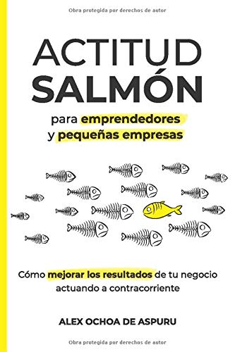 ACTITUD SALMÓN. Para emprendedores y pequeñas empresas: Cómo mejorar los resultados de tu negocio actuando a contracorriente