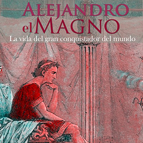 Alejandro Magno: La vida del gran conquistador del mundo