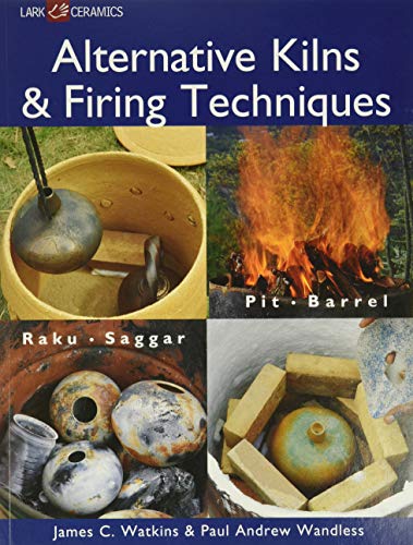 Alternative Kilns and Firing Techniques: Raku - Saggar - Pit - Barrel (A Lark Ceramics Book)