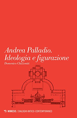 Andrea Palladio. Ideologia e figurazione (Dialoghi antico-contemporaneo)