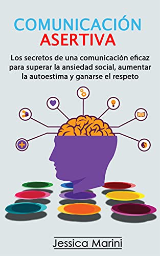 COMUNICACIÓN ASERTIVA: Los secretos de una comunicación eficaz para superar la ansiedad social, aumentar la autoestima y ganarse el respeto