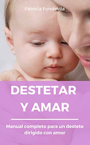 Destetar y amar.: Manual completo para un destete dirigido con amor.