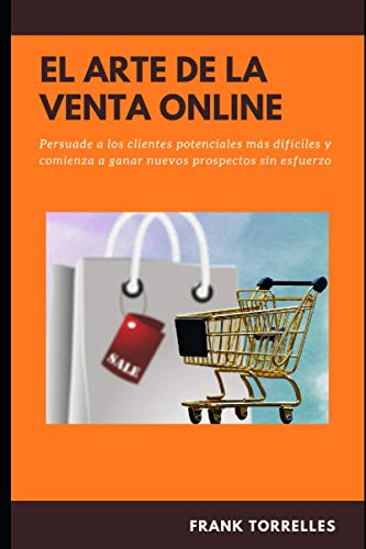 El Arte de la Venta Online: Persuade a los clientes potenciales mas difíciles y comienza a ganar nuevos prospectos sin esfuerzo