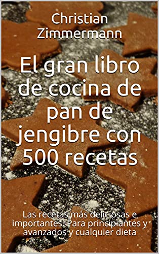 El gran libro de cocina de pan de jengibre con 500 recetas: Las recetas más deliciosas e importantes. Para principiantes y avanzados y cualquier dieta