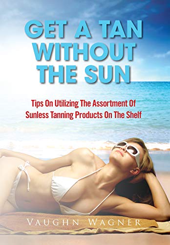 Get A Tan Without The Sun: Tips on utilizing the assortment of sunless tanning products on the shelf (English Edition)