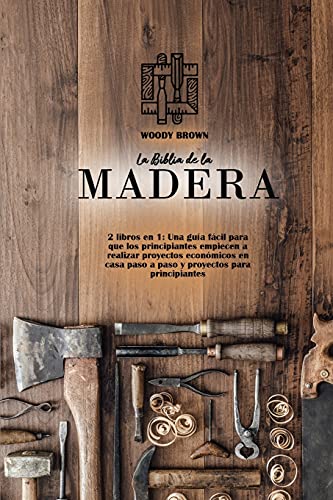 La Biblia de la Madera: 2 libros en 1: Una guía fácil para que los principiantes empiecen a realizar proyectos económicos en casa paso a paso y proyectos para principiantes