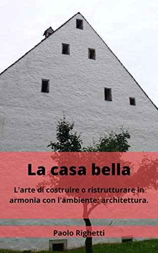 LA CASA BELLA: l'ARTE DI COSTRUIRE O RISTRUTTURARE IN ARMONIA CON L'AMBIENTE: ARCHITETTURA. (ARCHITETTURA ECOLOGICA Vol. 1) (Italian Edition)