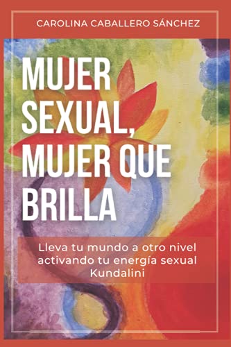 MUJER SEXUAL, MUJER QUE BRILLA: Cómo llevar tu mundo a otro nivel activando tu energía sexual Kundalini