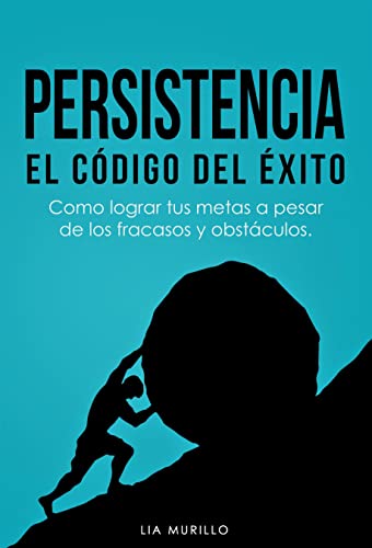 PERSISTENCIA EL CÓDIGO DEL ÉXITO.....Como lograr tus metas a pesar de los fracasos y obstáculos.