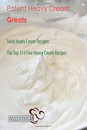 Potent Heavy Cream Greats: Solid Heavy Cream Recipes, The Top 314 Fine Heavy Cream Recipes