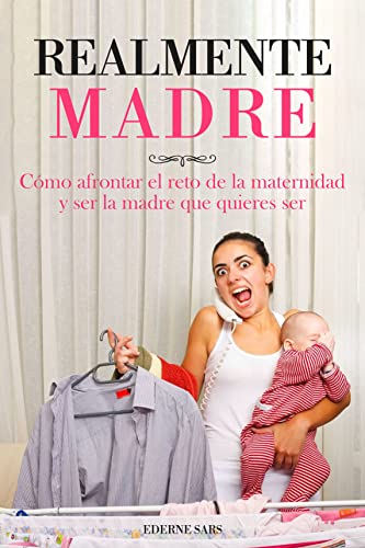 Realmente madre: Cómo afrontar el reto de la maternidad y ser la madre que quieres ser