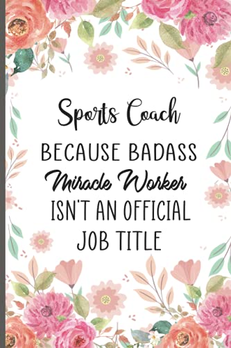 Sports Coach Because Badass Miracle Worker Isn't An Official Job Title: Beautiful Gift Flowers Notebook For Sports Coach. Gifts