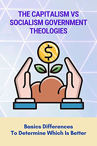 The Capitalism Vs Socialism Government Theologies: Basics Differences To Determine Which Is Better: The Two Prominent Governmental Philosophies That Rule The World (English Edition)