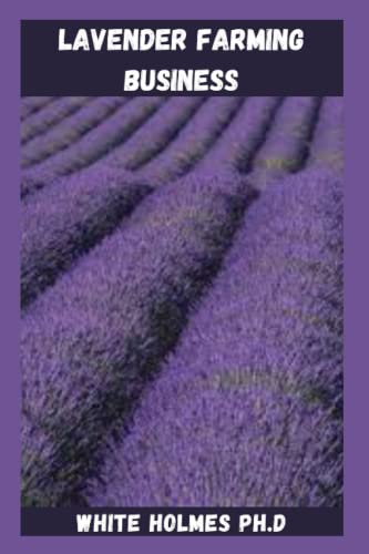 LAVENDER FARMING BUSINESS: Farm Guide To Growing Lavender Plants For Massive Profit And Everything You Need To Know About The Fragrant Plant