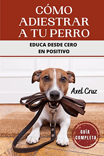 Cómo Adiestrar a tu Perro: Educa desde Cero en Positivo. Guía Completa. : Las Mejores Técnicas y Trucos de Psicología y Adiestramiento Canino para Educar a tu Mascota