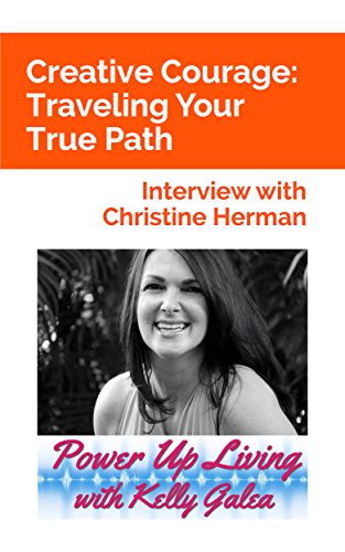 Creative Courage: Traveling Your True Path - Interview with Christine Herman (Power Up Living with Kelly Galea Book 36) (English Edition)