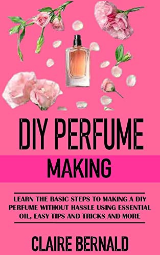 DIY PERFUME MAKING: Learn The Basic Steps To Making A Diy Perfume Without Hassle Using Essential Oil, Easy Tips And Tricks And More (English Edition)