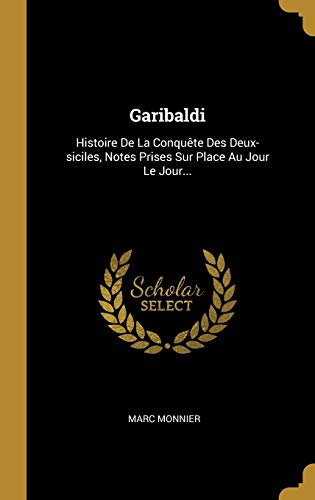 Garibaldi: Histoire De La Conquête Des Deux-siciles, Notes Prises Sur Place Au Jour Le Jour...