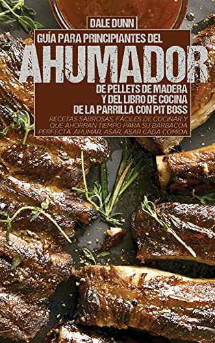 GUÍA PARA PRINCIPIANTES DEL AHUMADOR DE PELLETS DE MADERA Y DEL LIBRO DE COCINA DE LA PARRILLA CON PIT BOSS: Recetas sabrosas, fáciles de cocinar y ... perfecta. Ahumar, asar, asar cada comida