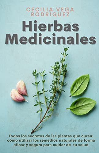 Hierbas Medicinales: Todos los secretos de las plantas que curan: cómo utilizar los remedios naturales de forma eficaz y segura para cuidar de tu salud