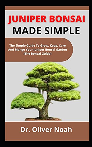 Juniper Bonsai Made Simple: The Simple Guide On How To Grow, Keep, Care And Manage Your Juniper Bonsai Garden (The Bonsai Guide)