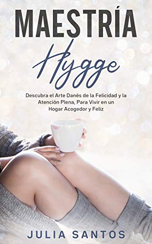 Maestría Hygge: Descubra el Arte Danés de la Felicidad y la Atención Plena, Para Vivir en un Hogar Acogedor y Feliz