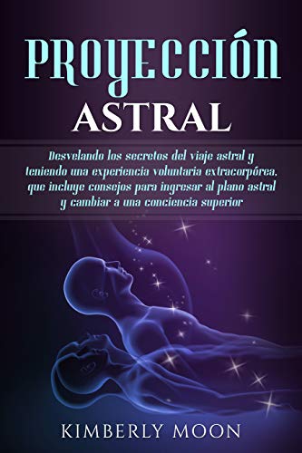 Proyección astral: Desvelando los secretos del viaje astral y teniendo una experiencia voluntaria extracorpórea, que incluye consejos para ingresar al plano astral y cambiar a una conciencia superior