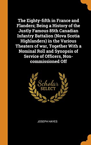 The Eighty-fifth in France and Flanders; Being a History of the Justly Famous 85th Canadian Infantry Battalion (Nova Scotia Highlanders) in the ... of Service of Officers, Non-commissioned Off