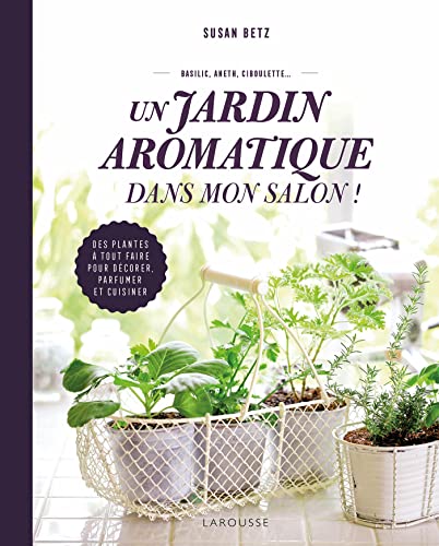 Un jardin aromatique dans mon salon !: Des plantes à tout faire pour décorer, parfumer et cuisiner