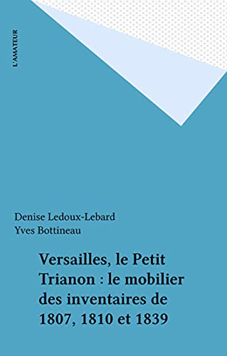 Versailles, le Petit Trianon : le mobilier des inventaires de 1807, 1810 et 1839 (French Edition)