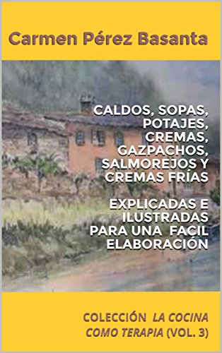 CALDOS, SOPAS, POTAJES, CREMAS, GAZPACHOS, SALMOREJOS Y CREMAS FRÍAS EXPLICADAS E ILUSTRADAS PARA UNA FACIL ELABORACIÓN: COLECCIÓN LA COCINA COMO TERAPIA (VOL. 3)