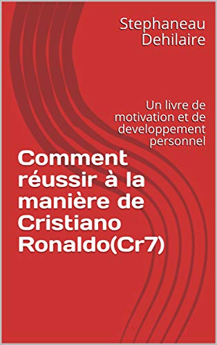 Comment réussir à la manière de Cristiano Ronaldo(Cr7): Un livre de motivation et de developpement personnel (M-23/ Cr7) (French Edition)