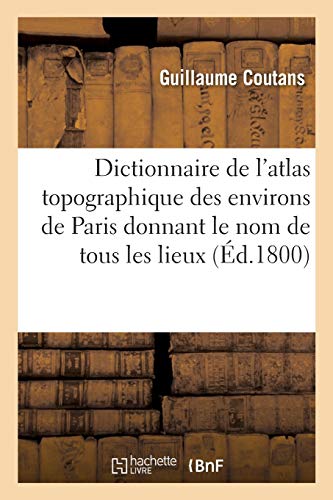 Dictionnaire de l'atlas topographique des environs de Paris donnant le nom de tous les lieux: Contenus Dans CET Atlas Au Nombre d'Environ Dix Mille Avec Les Carrés de Renvois (Histoire)