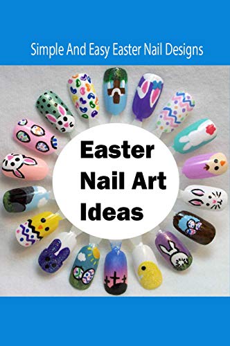 Easter Nail Art Ideas: Simple And Easy Easter Nail Designs: Easy DIY Easter Nail Designs To Try (English Edition)