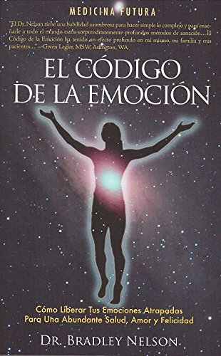 EL CODIGO DE LA EMOCION: Como Liberar Las Emociones Atrapadres Para Gozar De Salud, Amor Y Felicidad Abundantes