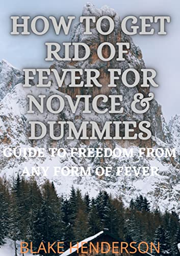 HOW TO GET RID OF FEVER FOR NOVICE & DUMMIES: GUIDE TO FREEDOM FROM ANY FORM OF FEVER (English Edition)
