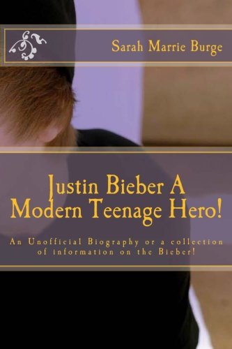 Justin Bieber A Modern Teenage Hero!: For the Modern girl and some boys, too, An Unofficial Biography or a collection of information the Bieber!: Volume 1