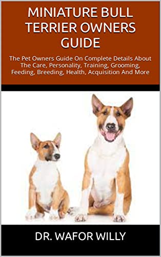 MINIATURE BULL TERRIER OWNERS GUIDE : The Pet Owners Guide On Complete Details About The Care, Personality, Training, Grooming, Feeding, Breeding, Health, Acquisition And More (English Edition)